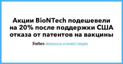 Акции BioNTech подешевели на 20% после поддержки США отказа от патентов на вакцины