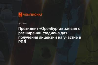 Президент «Оренбурга» заявил о расширении стадиона для получения лицензии на участие в РПЛ