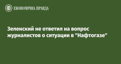 Зеленский не ответил на вопрос журналистов о ситуации в "Нафтогазе"