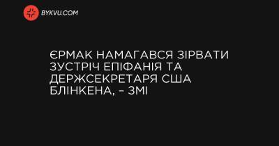 Єрмак намагався зірвати зустріч Епіфанія та держсекретаря США Блінкена, – ЗМІ