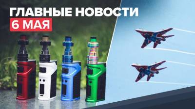 Новости дня — 6 мая: 30 лет пилотажной группе «Стрижи», реализация российской антитабачной концепции