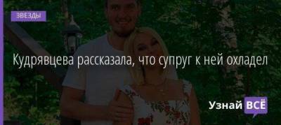 Кудрявцева рассказала, что супруг к ней охладел