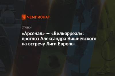 «Арсенал» — «Вильярреал»: прогноз Александра Вишневского на встречу Лиги Европы