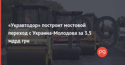 «Укравтодор» построит мостовой переход с Украина-Молодова за 3,5 мдрд грн