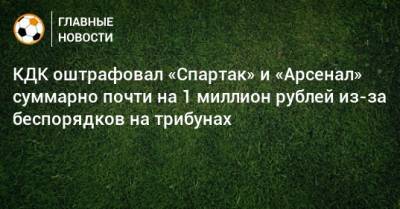 КДК оштрафовал «Спартак» и «Арсенал» суммарно почти на 1 миллион рублей из-за беспорядков на трибунах