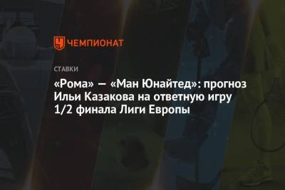 «Рома» — «Ман Юнайтед»: прогноз Ильи Казакова на ответную игру 1/2 финала Лиги Европы
