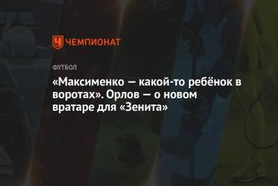 «Максименко — какой-то ребёнок в воротах». Орлов — о новом вратаре для «Зенита»