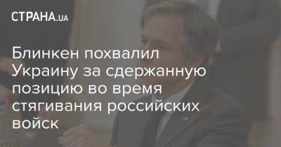 Блинкен похвалил Украину за сдержанную позицию во время стягивания российских войск