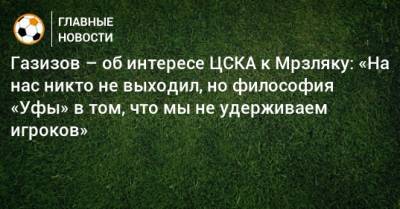 Газизов – об интересе ЦСКА к Мрзляку: «На нас никто не выходил, но философия «Уфы» в том, что мы не удерживаем игроков»