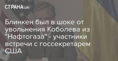 Блинкен был в шоке от увольнения Коболева из "Нафтогаза" - участники встречи с госсекретарем США