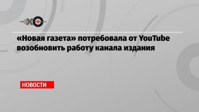 «Новая газета» потребовала от YouTube возобновить работу канала издания