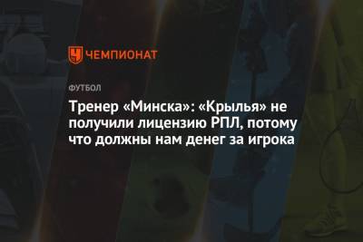 Тренер «Минска»: «Крылья» не получили лицензию РПЛ, потому что должны нам денег за игрока