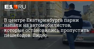В центре Екатеринбурга парни напали на автомобилистов, которые остановились пропустить пешеходов. Видео