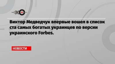 Виктор Медведчук впервые вошел в список ста самых богатых украинцев по версии украинского Forbes.