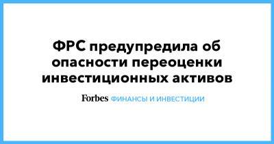 ФРС предупредила об опасности переоценки инвестиционных активов - forbes.ru