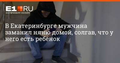 В Екатеринбурге мужчина заманил няню домой, солгав, что у него есть ребенок