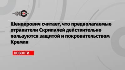 Шендерович считает, что предполагаемые отравители Скрипалей действительно пользуются защитой и покровительством Кремля