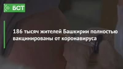 186 тысяч жителей Башкирии полностью вакцинированы от коронавируса