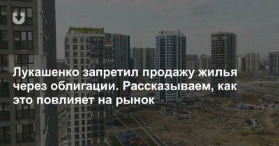 Лукашенко запретил продажу жилья через облигации. Рассказываем, как это повлияет на рынок