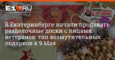 В Екатеринбурге начали продавать разделочные доски с лицами ветеранов: топ возмутительных подарков к 9 Мая