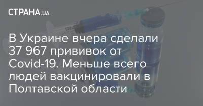 В Украине вчера сделали 37 967 прививок от Covid-19. Меньше всего людей вакцинировали в Полтавской области
