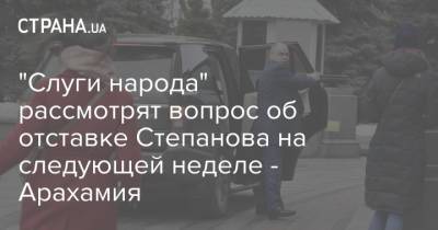 "Слуги народа" рассмотрят вопрос об отставке Степанова на следующей неделе - Арахамия