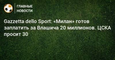 Gazzetta dello Sport: «Милан» готов заплатить за Влашича 20 миллионов. ЦСКА просит 30