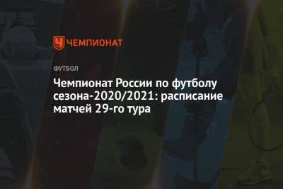 Чемпионат России по футболу сезона-2020/2021: расписание матчей 29-го тура