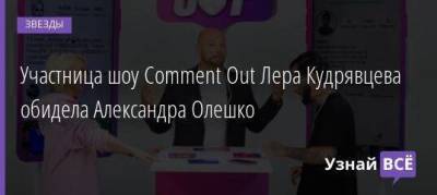 Участница шоу Comment Out Лера Кудрявцева обидела Александра Олешко