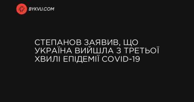 Степанов заявив, що Україна вийшла з третьої хвилі епідемії COVID-19