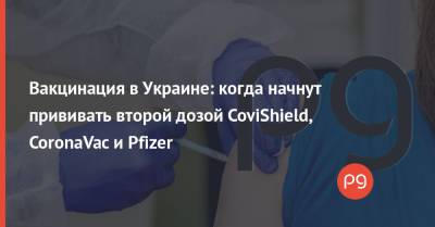 Вакцинация в Украине: когда начнут прививать второй дозой CoviShield, CoronaVac и Pfizer