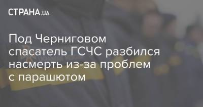 Под Черниговом спасатель ГСЧС разбился насмерть из-за проблем с парашютом - strana.ua - Киев