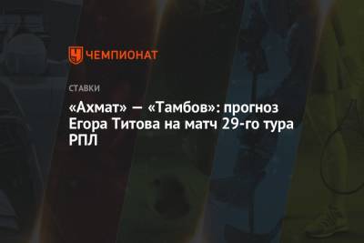 «Ахмат» — «Тамбов»: прогноз Егора Титова на матч 29-го тура РПЛ