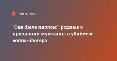 "Она была идолом": родные о признании мужчины в убийстве жены-блогера