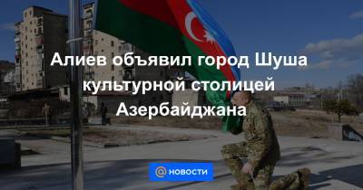 Алиев объявил город Шуша культурной столицей Азербайджана
