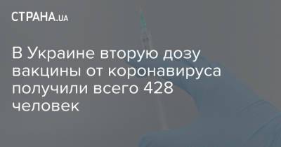 В Украине вторую дозу вакцины от коронавируса получили всего 428 человек