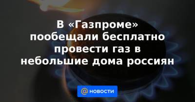 В «Газпроме» пообещали бесплатно провести газ в небольшие дома россиян