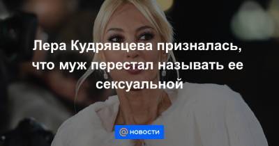 Лера Кудрявцева призналась, что муж перестал называть ее сексуальной