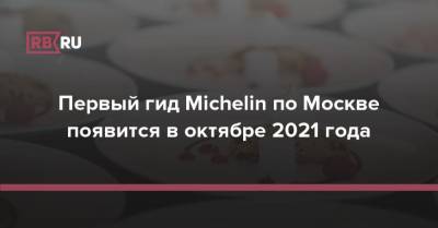 Первый гид Michelin по Москве появится в октябре 2021 года