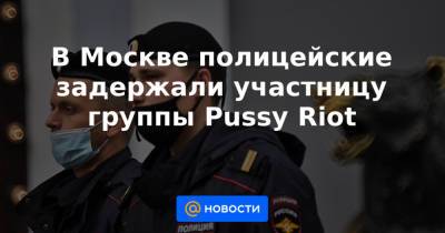 В Москве полицейские задержали участницу группы Pussy Riot
