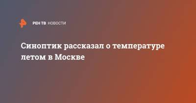 Синоптик рассказал о температуре летом в Москве