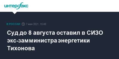 Анатолий Тихонов - Суд до 8 августа оставил в СИЗО экс-замминистра энергетики Тихонова - interfax.ru - Москва