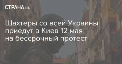 Шахтеры со всей Украины приедут в Киев 12 мая на бессрочный протест