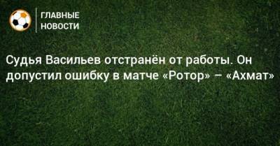 Судья Васильев отстранeн от работы. Он допустил ошибку в матче «Ротор» – «Ахмат»