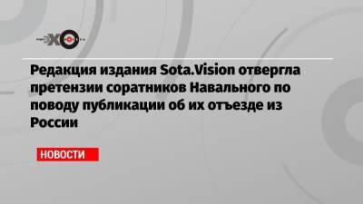 Редакция издания Sota.Vision отвергла претензии соратников Навального по поводу публикации об их отъезде из России