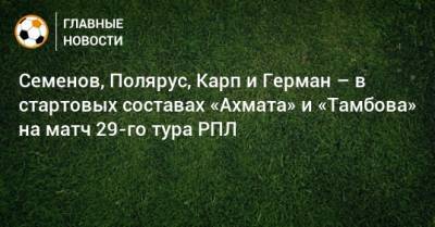Семенов, Полярус, Карп и Герман – в стартовых составах «Ахмата» и «Тамбова» на матч 29-го тура РПЛ