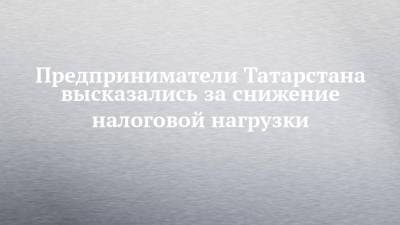 Предприниматели Татарстана высказались за снижение налоговой нагрузки