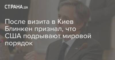 После визита в Киев Блинкен признал, что США подрывают мировой порядок