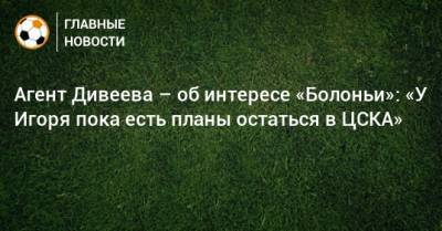 Агент Дивеева – об интересе «Болоньи»: «У Игоря пока есть планы остаться в ЦСКА»