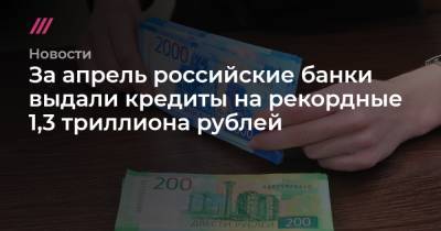 За апрель российские банки выдали кредиты на рекордные 1,3 триллиона рублей